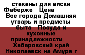 стаканы для виски Фаберже › Цена ­ 95 000 - Все города Домашняя утварь и предметы быта » Посуда и кухонные принадлежности   . Хабаровский край,Николаевск-на-Амуре г.